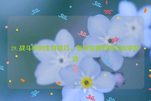 29. 战斗中的生存技巧，如何在激烈的对抗中存活