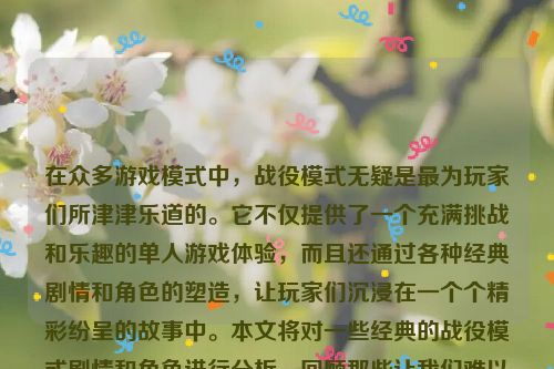 在众多游戏模式中，战役模式无疑是最为玩家们所津津乐道的。它不仅提供了一个充满挑战和乐趣的单人游戏体验，而且还通过各种经典剧情和角色的塑造，让玩家们沉浸在一个个精彩纷呈的故事中。本文将对一些经典的战役模式剧情和角色进行分析，回顾那些让我们难以忘怀的游戏时刻。